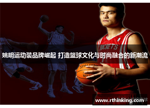 姚明运动装品牌崛起 打造篮球文化与时尚融合的新潮流