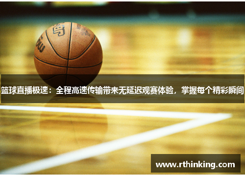 篮球直播极速：全程高速传输带来无延迟观赛体验，掌握每个精彩瞬间
