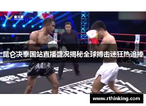 昆仑决泰国站直播盛况揭秘全球搏击迷狂热追捧