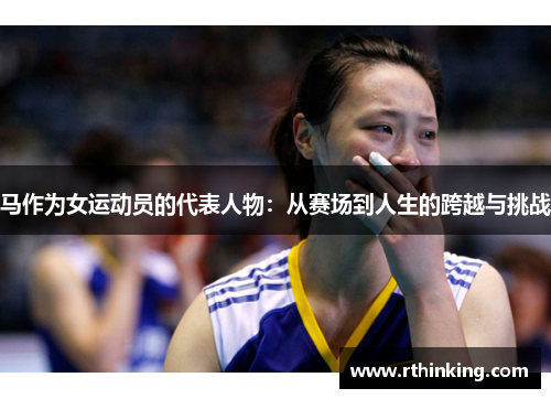 马作为女运动员的代表人物：从赛场到人生的跨越与挑战
